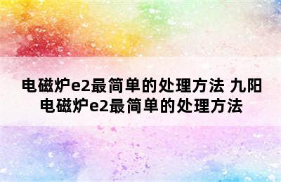 电磁炉e2最简单的处理方法 九阳电磁炉e2最简单的处理方法